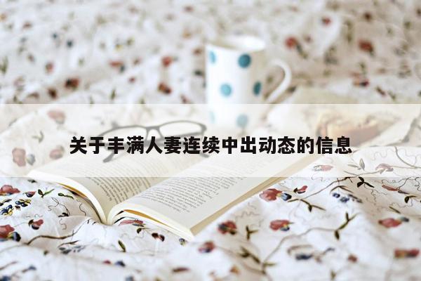 关于丰满人妻连续中出动态的信息