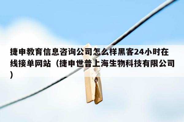 捷申教育信息咨询公司怎么样黑客24小时在线接单网站（捷申世普上海生物科技有限公司）