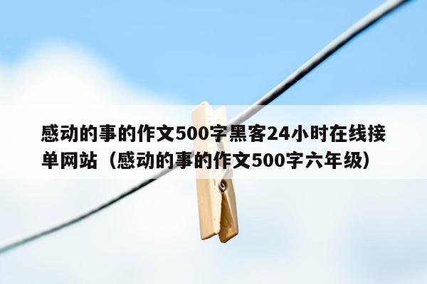 感动的事的作文500字黑客24小时在线接单网站（感动的事的作文500字六年级）