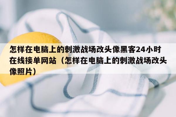 怎样在电脑上的刺激战场改头像黑客24小时在线接单网站（怎样在电脑上的刺激战场改头像照片）