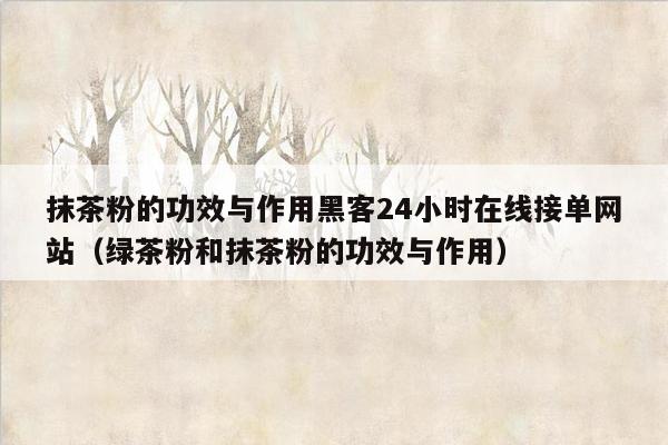 抹茶粉的功效与作用黑客24小时在线接单网站（绿茶粉和抹茶粉的功效与作用）