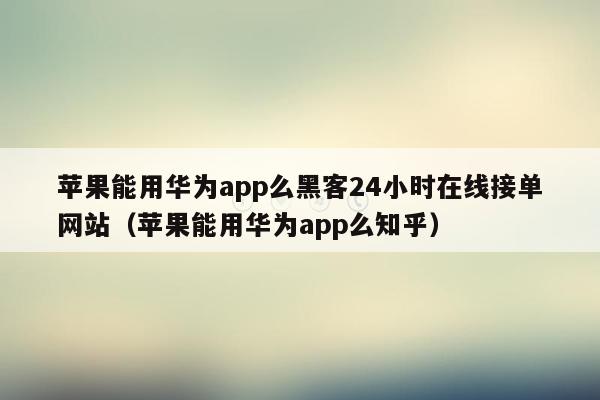 苹果能用华为app么黑客24小时在线接单网站（苹果能用华为app么知乎）