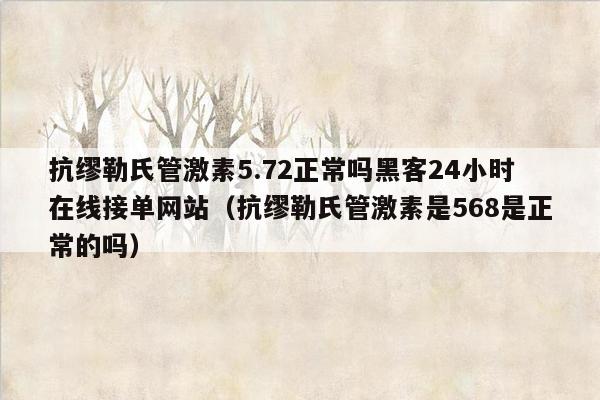 抗缪勒氏管激素5.72正常吗黑客24小时在线接单网站（抗缪勒氏管激素是568是正常的吗）