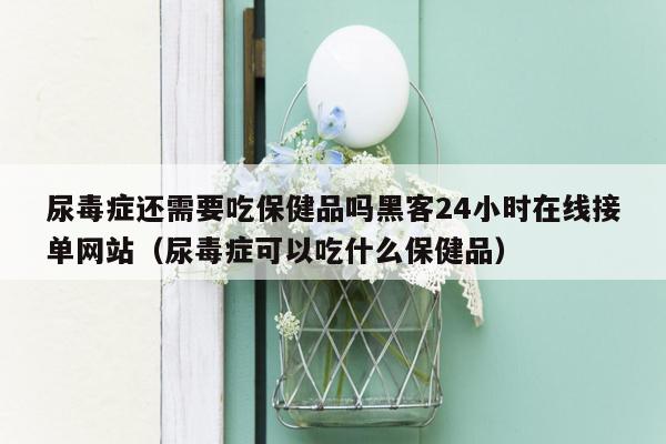 尿毒症还需要吃保健品吗黑客24小时在线接单网站（尿毒症可以吃什么保健品）