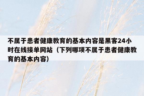 不属于患者健康教育的基本内容是黑客24小时在线接单网站（下列哪项不属于患者健康教育的基本内容）