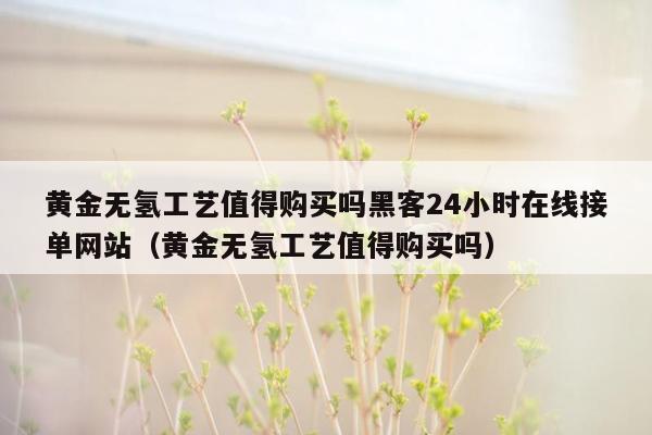 黄金无氢工艺值得购买吗黑客24小时在线接单网站（黄金无氢工艺值得购买吗）