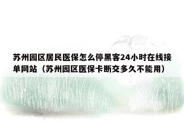 苏州园区居民医保怎么停黑客24小时在线接单网站（苏州园区医保卡断交多久不能用）