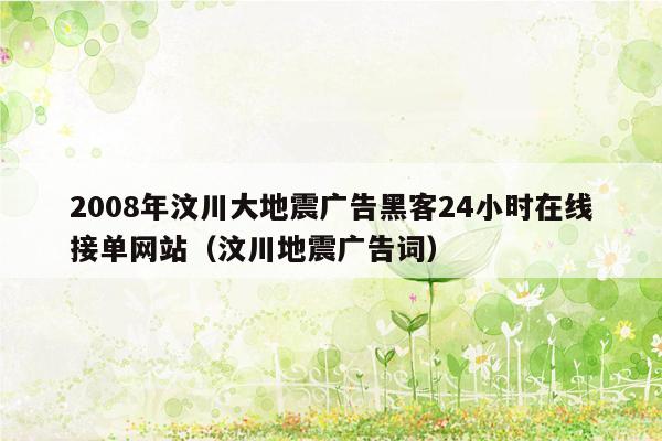 2008年汶川大地震广告黑客24小时在线接单网站（汶川地震广告词）