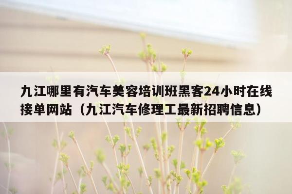 九江哪里有汽车美容培训班黑客24小时在线接单网站（九江汽车修理工最新招聘信息）