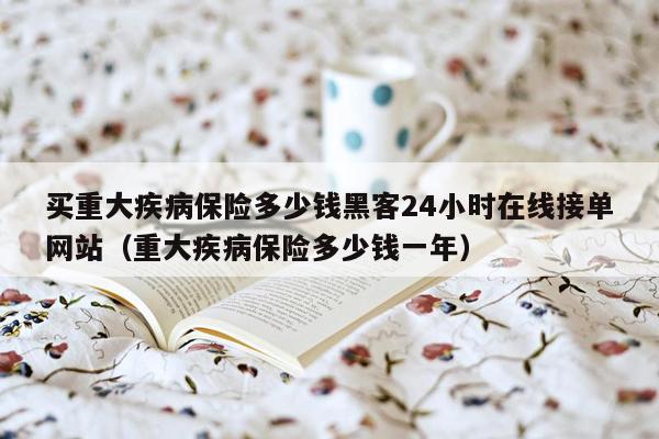 买重大疾病保险多少钱黑客24小时在线接单网站（重大疾病保险多少钱一年）