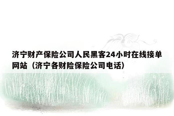 济宁财产保险公司人民黑客24小时在线接单网站（济宁各财险保险公司电话）