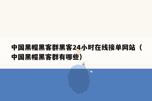 中国黑帽黑客群黑客24小时在线接单网站（中国黑帽黑客群有哪些）