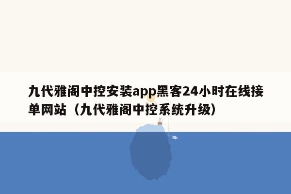 九代雅阁中控安装app黑客24小时在线接单网站（九代雅阁中控系统升级）