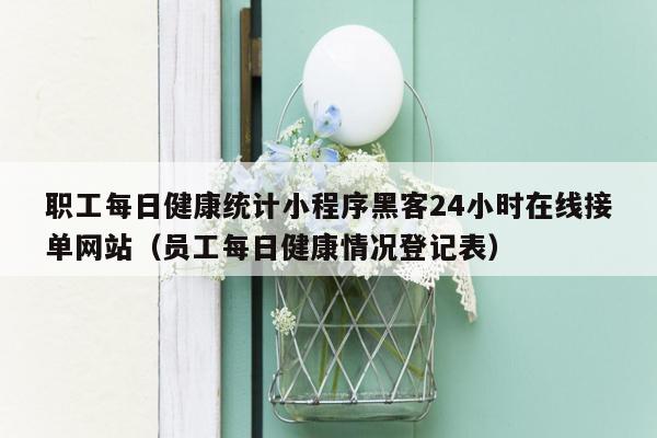 职工每日健康统计小程序黑客24小时在线接单网站（员工每日健康情况登记表）