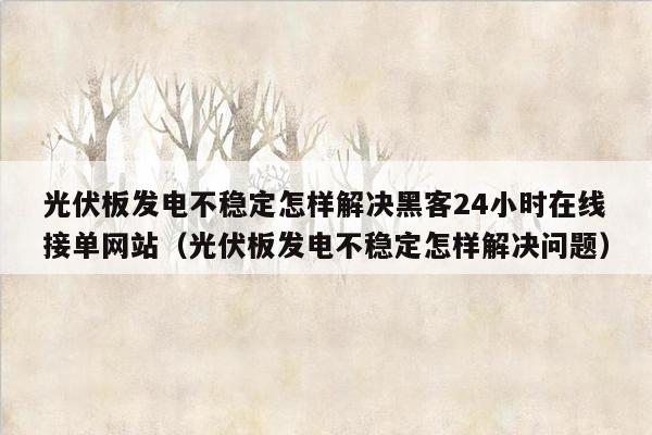 光伏板发电不稳定怎样解决黑客24小时在线接单网站（光伏板发电不稳定怎样解决问题）