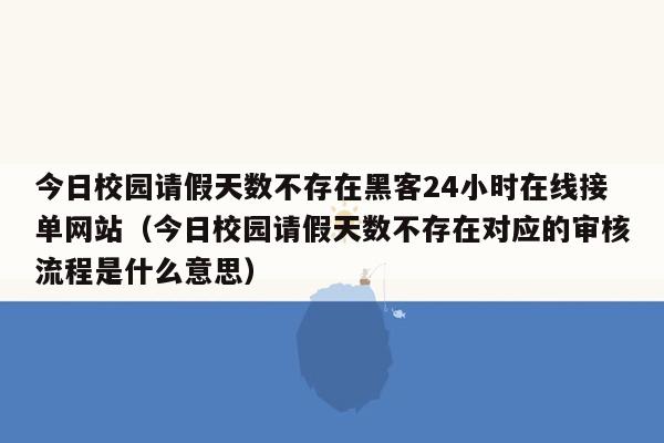 今日校园请假天数不存在黑客24小时在线接单网站（今日校园请假天数不存在对应的审核流程是什么意思）