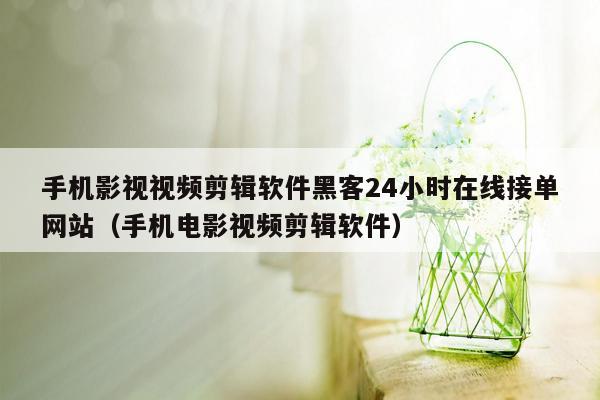 手机影视视频剪辑软件黑客24小时在线接单网站（手机电影视频剪辑软件）