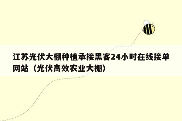 江苏光伏大棚种植承接黑客24小时在线接单网站（光伏高效农业大棚）