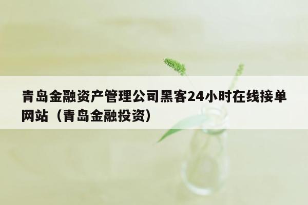 青岛金融资产管理公司黑客24小时在线接单网站（青岛金融投资）