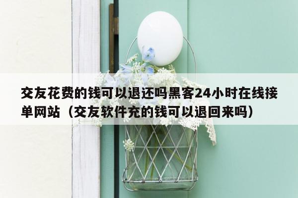 交友花费的钱可以退还吗黑客24小时在线接单网站（交友软件充的钱可以退回来吗）