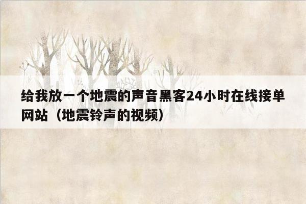 给我放一个地震的声音黑客24小时在线接单网站（地震铃声的视频）