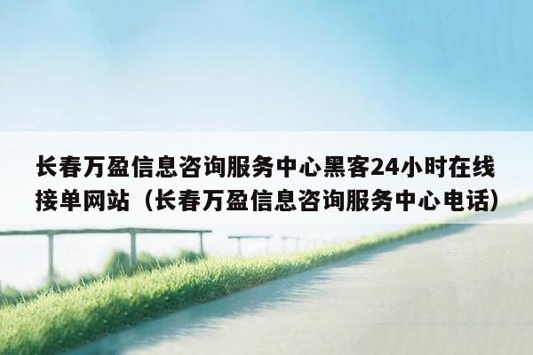 长春万盈信息咨询服务中心黑客24小时在线接单网站（长春万盈信息咨询服务中心电话）