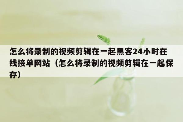 怎么将录制的视频剪辑在一起黑客24小时在线接单网站（怎么将录制的视频剪辑在一起保存）