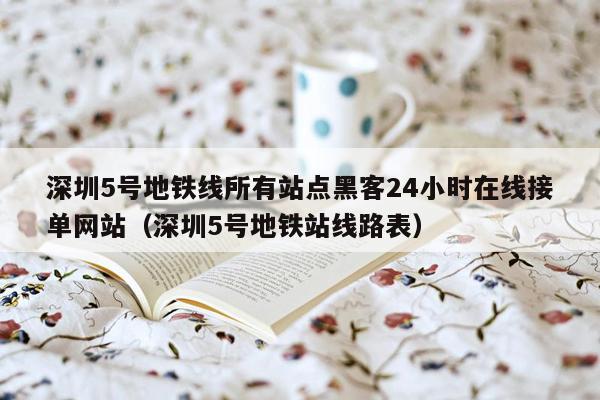 深圳5号地铁线所有站点黑客24小时在线接单网站（深圳5号地铁站线路表）