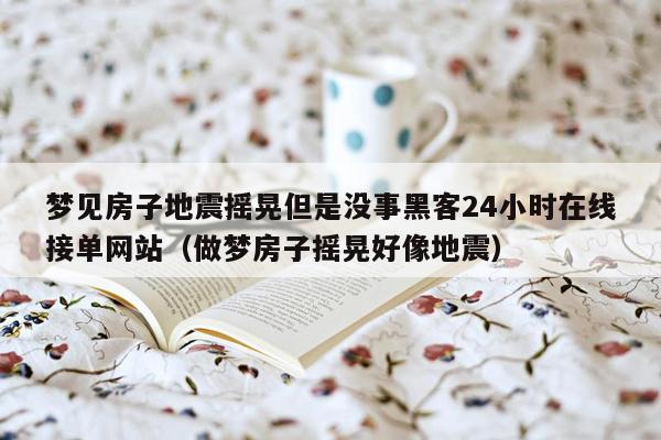 梦见房子地震摇晃但是没事黑客24小时在线接单网站（做梦房子摇晃好像地震）