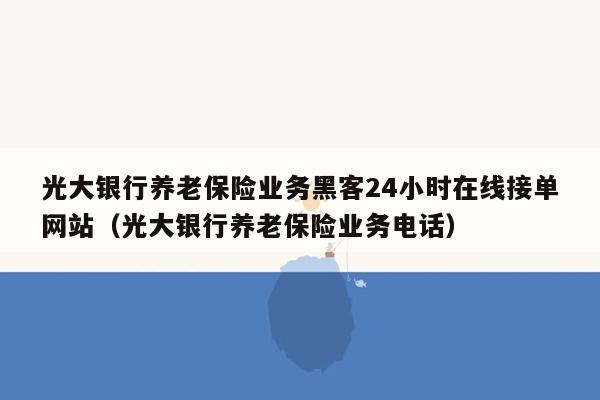 光大银行养老保险业务黑客24小时在线接单网站（光大银行养老保险业务电话）