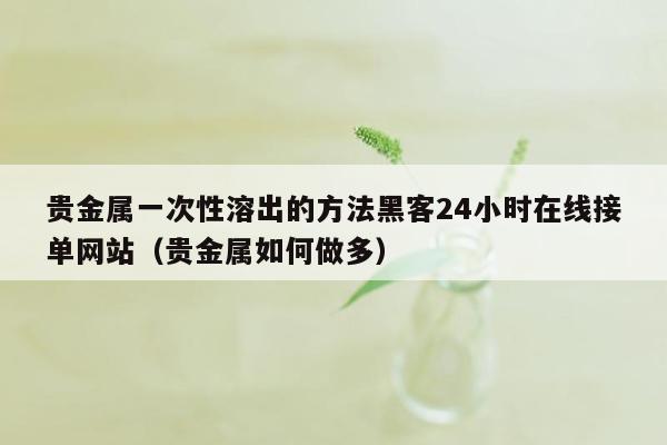 贵金属一次性溶出的方法黑客24小时在线接单网站（贵金属如何做多）