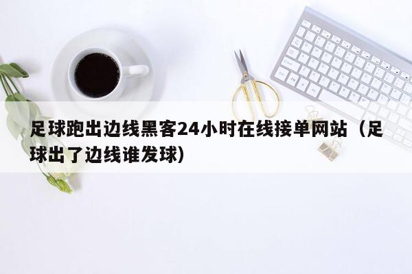 足球跑出边线黑客24小时在线接单网站（足球出了边线谁发球）