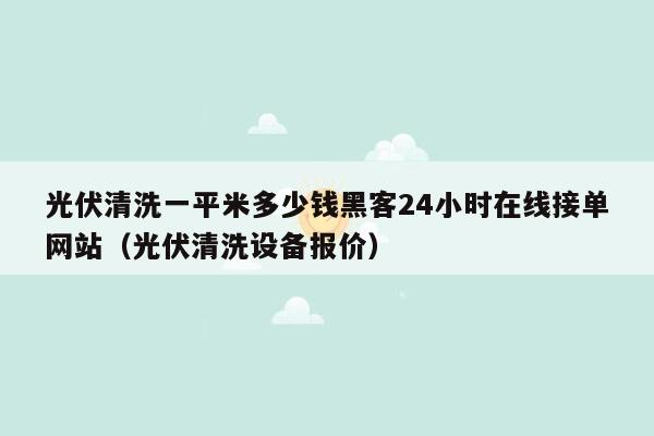 光伏清洗一平米多少钱黑客24小时在线接单网站（光伏清洗设备报价）