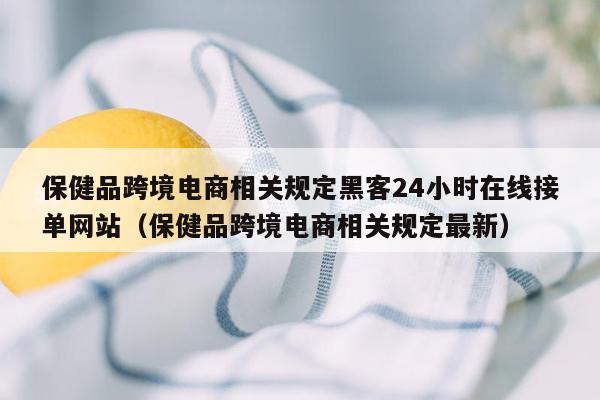 保健品跨境电商相关规定黑客24小时在线接单网站（保健品跨境电商相关规定最新）