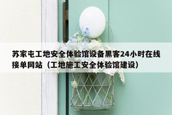 苏家屯工地安全体验馆设备黑客24小时在线接单网站（工地施工安全体验馆建设）