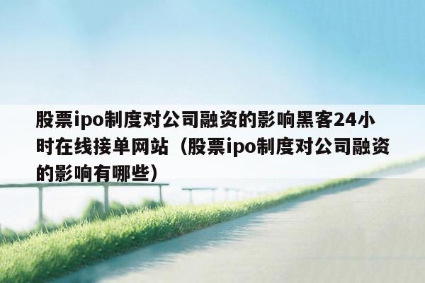 股票ipo制度对公司融资的影响黑客24小时在线接单网站（股票ipo制度对公司融资的影响有哪些）