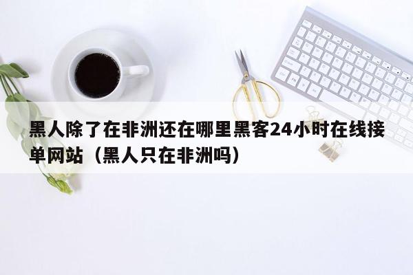 黑人除了在非洲还在哪里黑客24小时在线接单网站（黑人只在非洲吗）