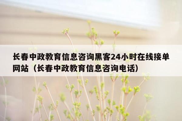 长春中政教育信息咨询黑客24小时在线接单网站（长春中政教育信息咨询电话）