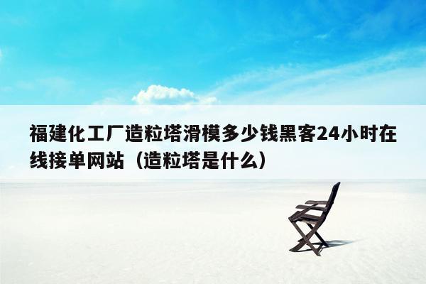 福建化工厂造粒塔滑模多少钱黑客24小时在线接单网站（造粒塔是什么）