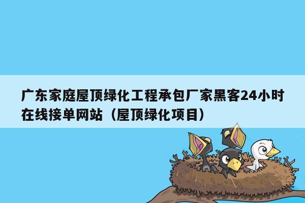 广东家庭屋顶绿化工程承包厂家黑客24小时在线接单网站（屋顶绿化项目）