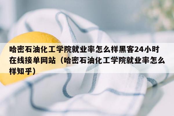 哈密石油化工学院就业率怎么样黑客24小时在线接单网站（哈密石油化工学院就业率怎么样知乎）