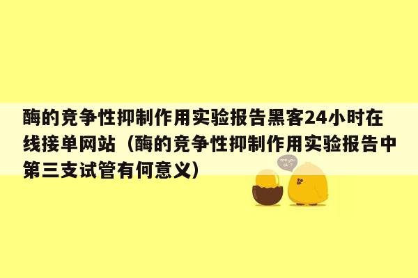 酶的竞争性抑制作用实验报告黑客24小时在线接单网站（酶的竞争性抑制作用实验报告中第三支试管有何意义）