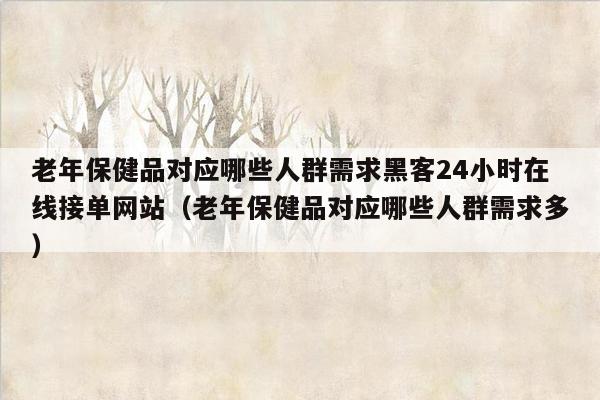 老年保健品对应哪些人群需求黑客24小时在线接单网站（老年保健品对应哪些人群需求多）