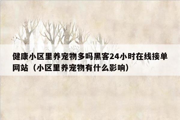 健康小区里养宠物多吗黑客24小时在线接单网站（小区里养宠物有什么影响）