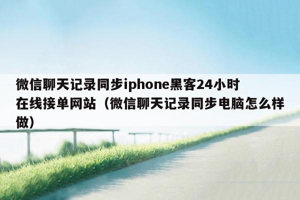 微信聊天记录同步iphone黑客24小时在线接单网站（微信聊天记录同步电脑怎么样做）