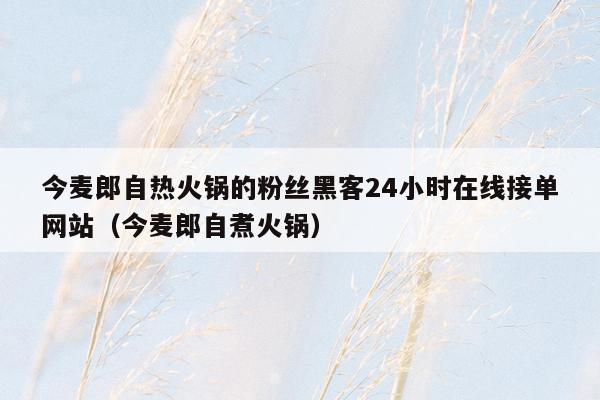 今麦郎自热火锅的粉丝黑客24小时在线接单网站（今麦郎自煮火锅）