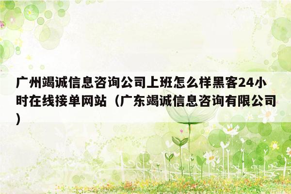 广州竭诚信息咨询公司上班怎么样黑客24小时在线接单网站（广东竭诚信息咨询有限公司）