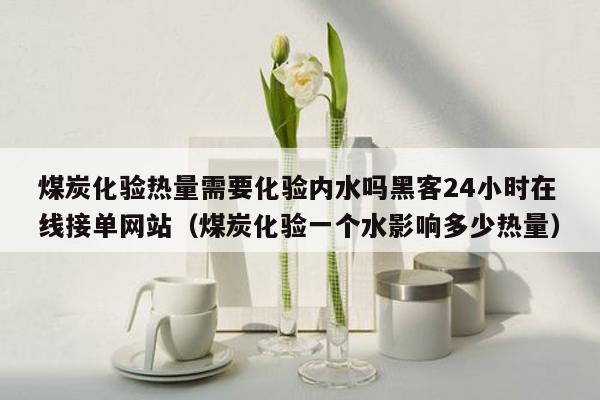 煤炭化验热量需要化验内水吗黑客24小时在线接单网站（煤炭化验一个水影响多少热量）