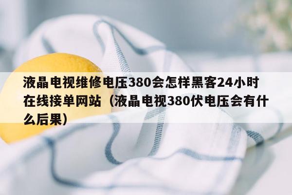 液晶电视维修电压380会怎样黑客24小时在线接单网站（液晶电视380伏电压会有什么后果）