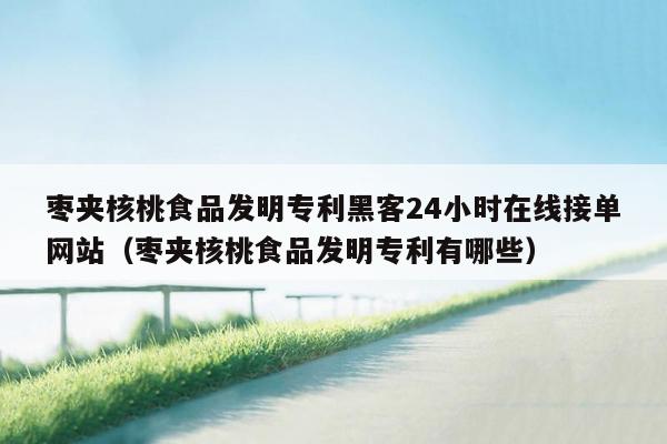 枣夹核桃食品发明专利黑客24小时在线接单网站（枣夹核桃食品发明专利有哪些）